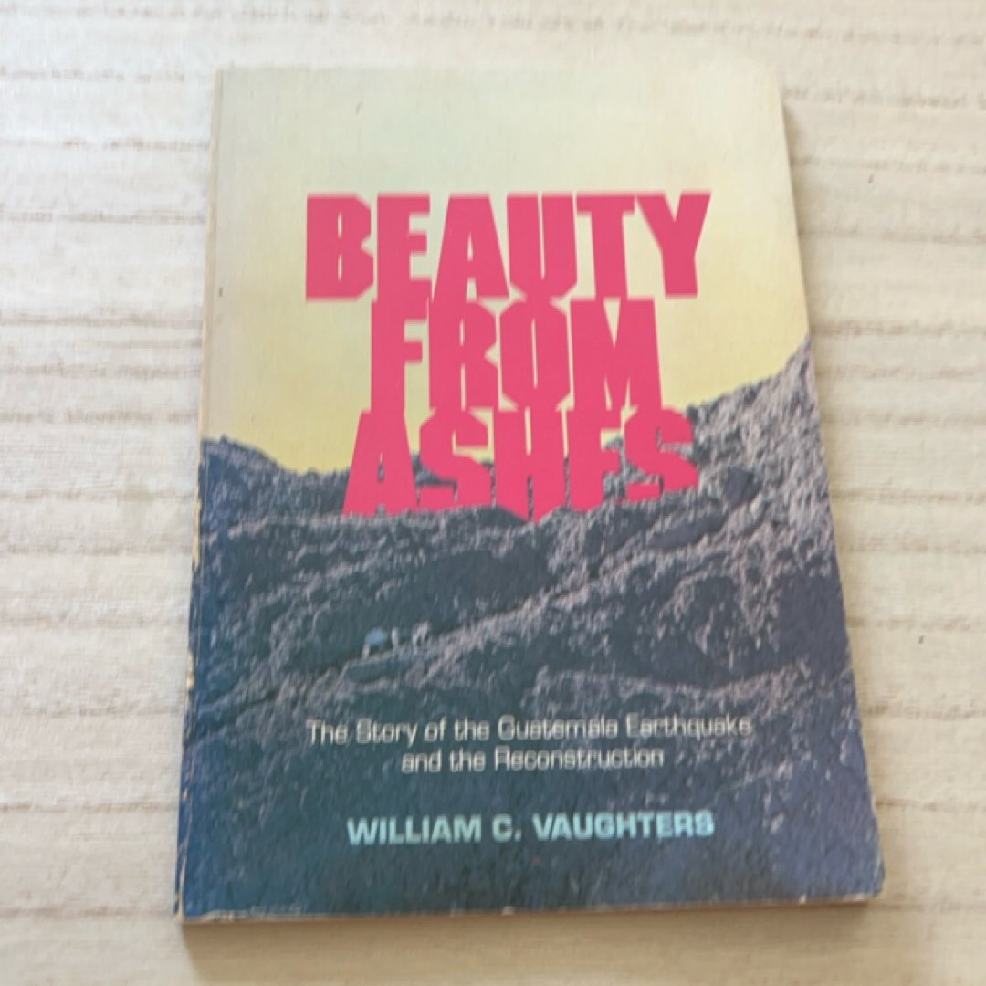 Beauty from Ashes The Story of the Guatemala Earthquake and the Reconstruction
