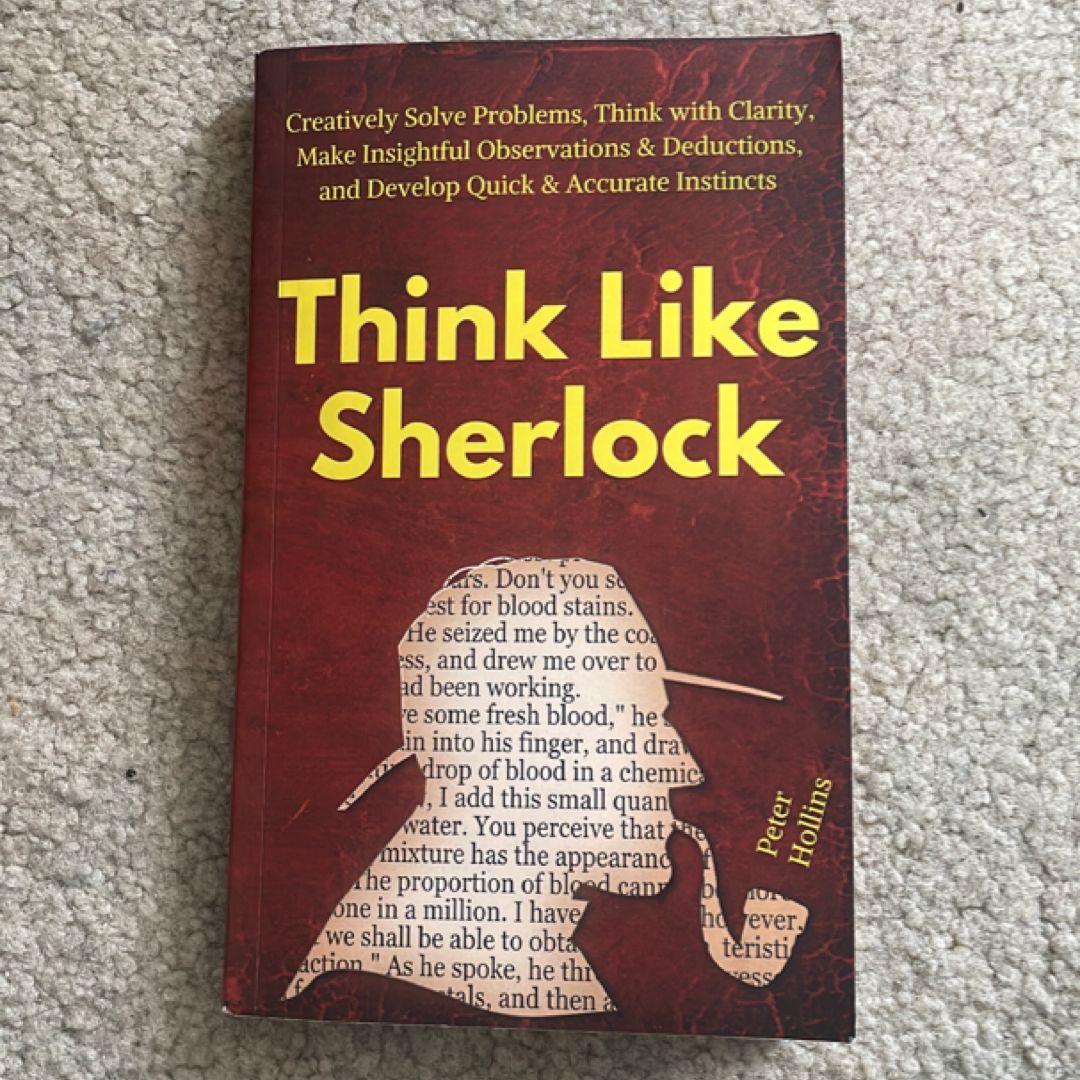 Think Like Sherlock: Creatively Solve Problems, Think with Clarity, Make Insightful Observations and Deductions, and Develop Quick and Accurate Instincts