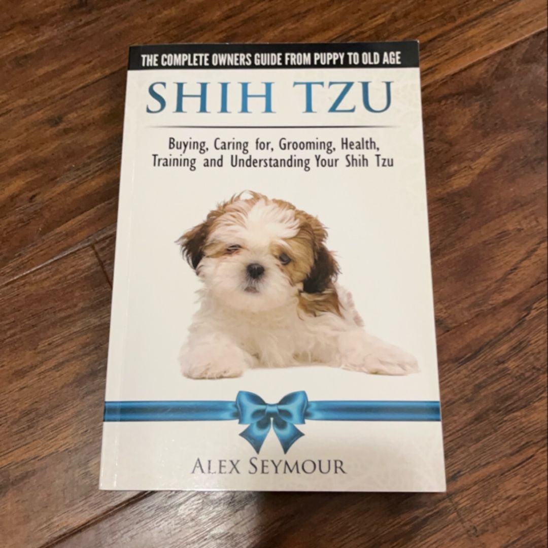 Shih Tzu Dogs - the Complete Owners Guide from Puppy to Old Age. Buying, Caring for, Grooming, Health, Training and Understanding Your Shih Tzu