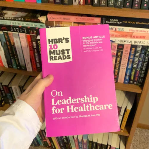 HBR's 10 Must Reads on Leadership for Healthcare (with Bonus Article by Thomas H. Lee, MD, and Toby Cosgrove, MD)