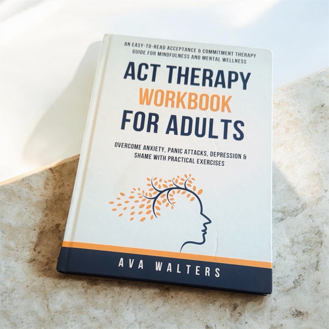 ACT Therapy Workbook For Adults An Easy-to-Read Acceptance & Commitment Therapy Guide for Mindfulness and Mental Wellness | Overcome Anxiety, Panic Attacks, Depression & Shame with Practical Exercises