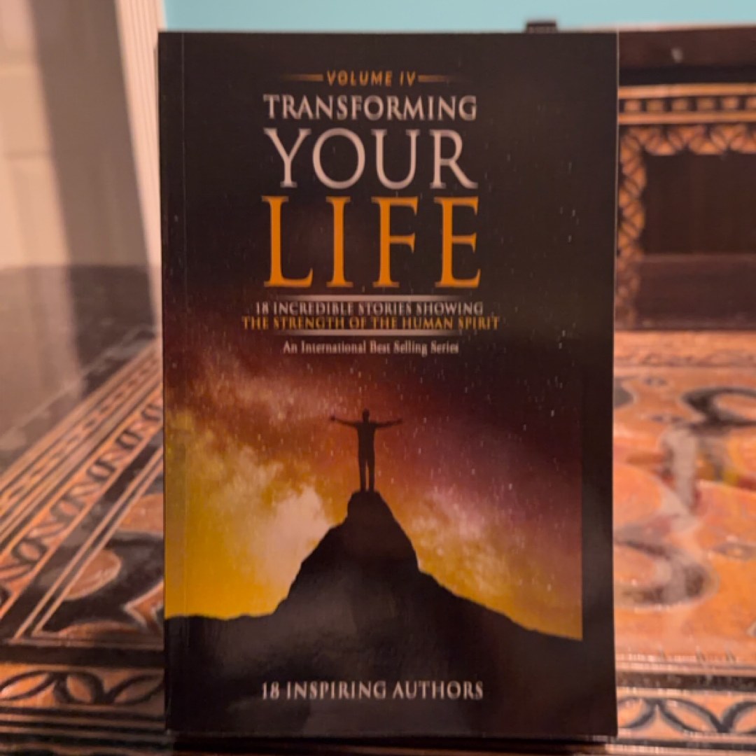 Transforming Your Life Volume IV: 18 Incredible Stories Showing The Strength Of The Human Spirit